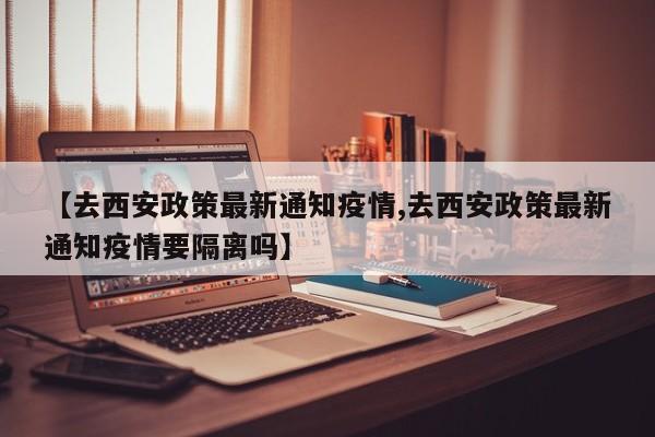【去西安政策最新通知疫情,去西安政策最新通知疫情要隔离吗】