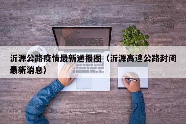 沂源公路疫情最新通报图（沂源高速公路封闭最新消息）