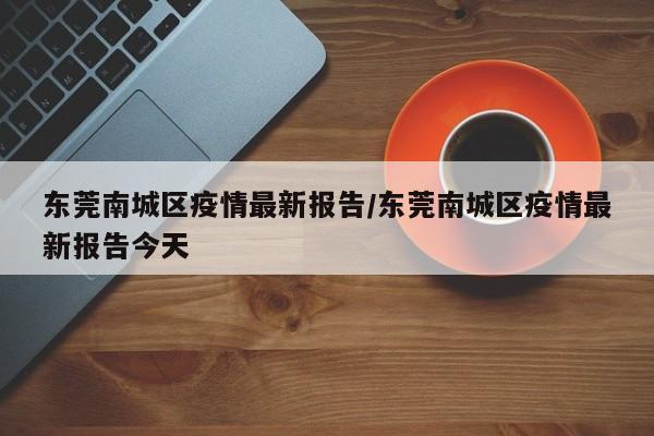 东莞南城区疫情最新报告/东莞南城区疫情最新报告今天