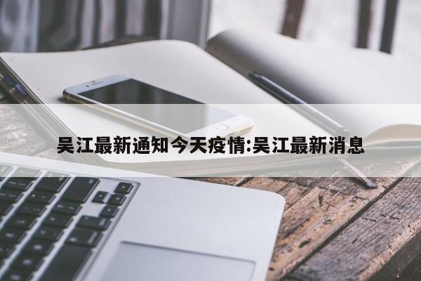 吴江最新通知今天疫情:吴江最新消息