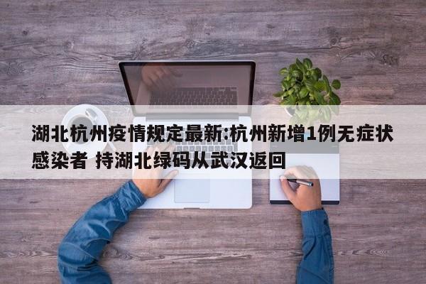 湖北杭州疫情规定最新:杭州新增1例无症状感染者 持湖北绿码从武汉返回