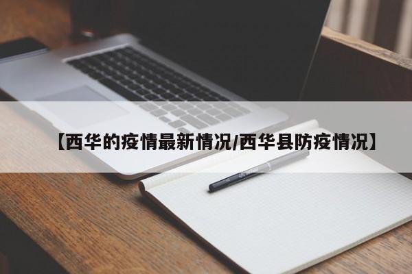 【西华的疫情最新情况/西华县防疫情况】