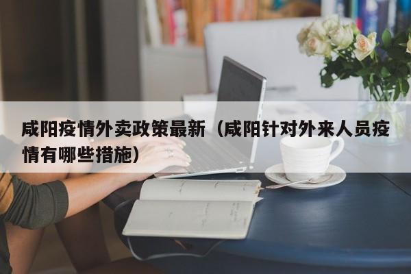 咸阳疫情外卖政策最新（咸阳针对外来人员疫情有哪些措施）