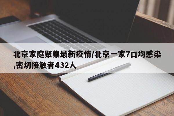 北京家庭聚集最新疫情/北京一家7口均感染,密切接触者432人