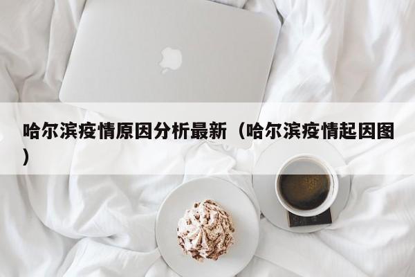 哈尔滨疫情原因分析最新（哈尔滨疫情起因图）