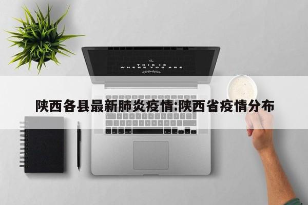陕西各县最新肺炎疫情:陕西省疫情分布