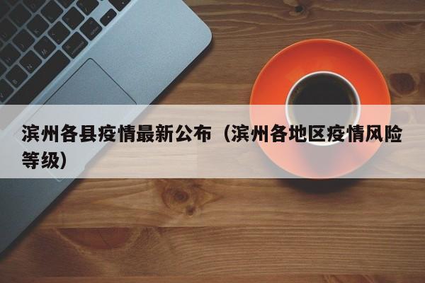 滨州各县疫情最新公布（滨州各地区疫情风险等级）
