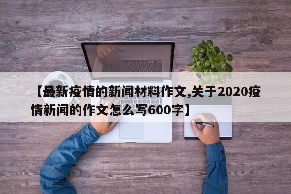 【最新疫情的新闻材料作文,关于2020疫情新闻的作文怎么写600字】