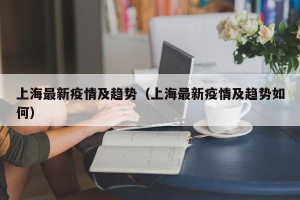 上海最新疫情及趋势（上海最新疫情及趋势如何）