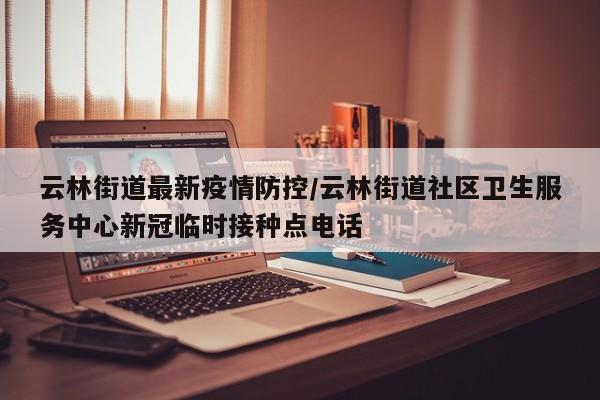云林街道最新疫情防控/云林街道社区卫生服务中心新冠临时接种点电话