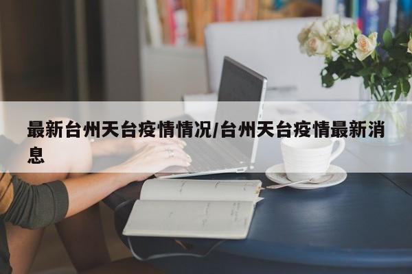 最新台州天台疫情情况/台州天台疫情最新消息