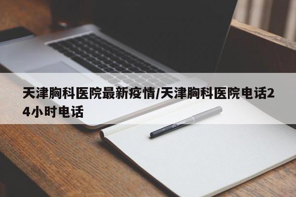 天津胸科医院最新疫情/天津胸科医院电话24小时电话