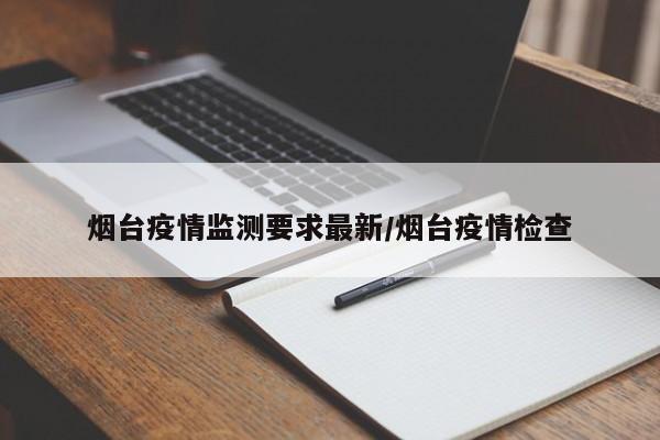 烟台疫情监测要求最新/烟台疫情检查