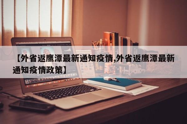 【外省返鹰潭最新通知疫情,外省返鹰潭最新通知疫情政策】
