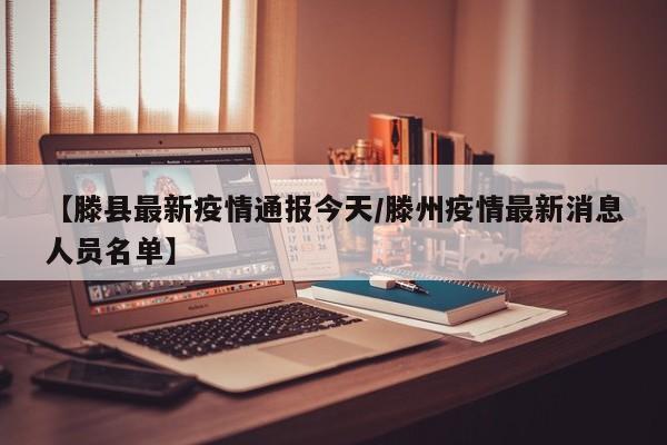 【滕县最新疫情通报今天/滕州疫情最新消息人员名单】