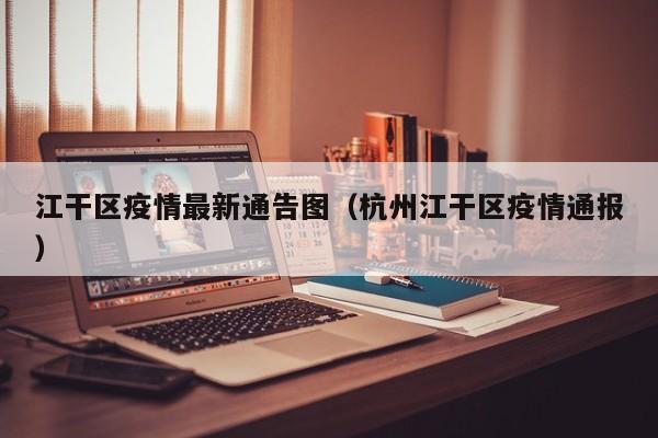 江干区疫情最新通告图（杭州江干区疫情通报）
