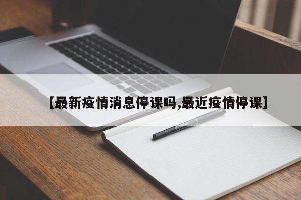 【最新疫情消息停课吗,最近疫情停课】