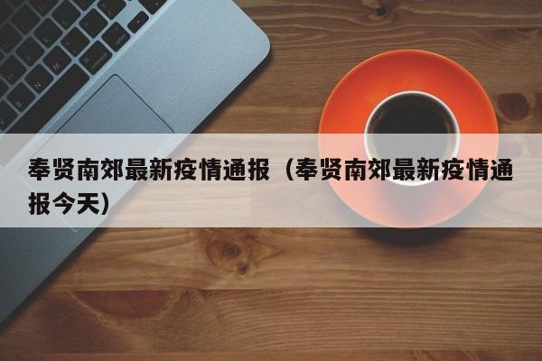 奉贤南郊最新疫情通报（奉贤南郊最新疫情通报今天）